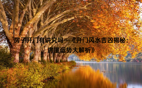 房子开门有讲究吗—《开门风水吉凶揭秘：房屋运势大解析》