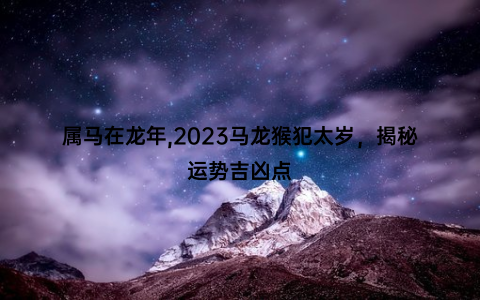 属马在龙年,2023马龙猴犯太岁，揭秘运势吉凶点