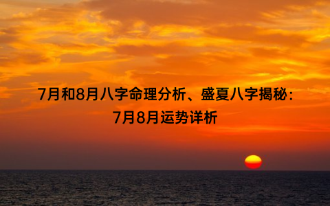 7月和8月八字命理分析、盛夏八字揭秘：7月8月运势详析