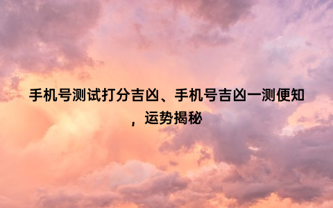 手机号测试打分吉凶、手机号吉凶一测便知，运势揭秘