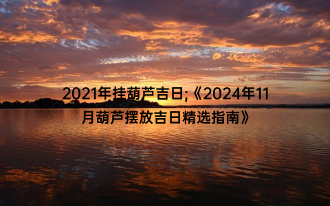 2021年挂葫芦吉日;《2024年11月葫芦摆放吉日精选指南》