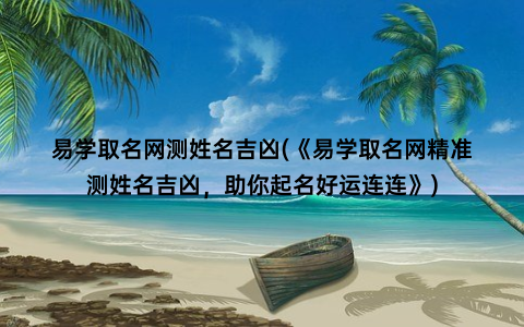 易学取名网测姓名吉凶(《易学取名网精准测姓名吉凶，助你起名好运连连》)