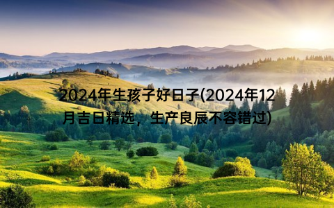 2024年生孩子好日子(2024年12月吉日精选，生产良辰不容错过)