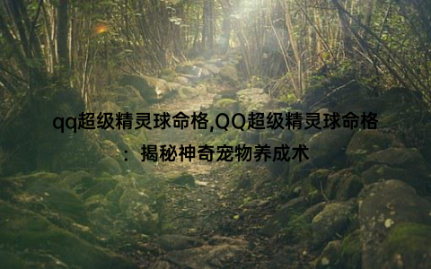 qq超级精灵球命格,QQ超级精灵球命格：揭秘神奇宠物养成术