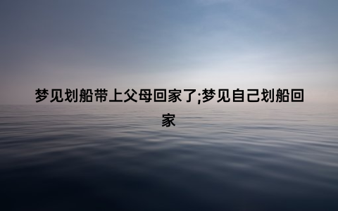 梦见划船带上父母回家了;梦见自己划船回家