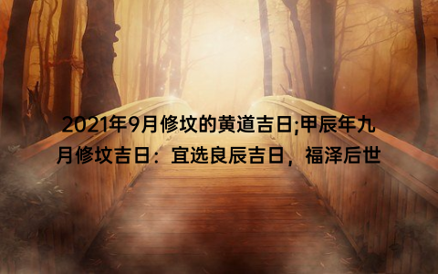 2021年9月修坟的黄道吉日;甲辰年九月修坟吉日：宜选良辰吉日，福泽后世