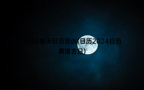 2024每天日历吉凶(日历2024日历黄道吉日)