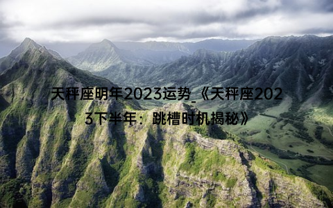 天秤座明年2023运势_《天秤座2023下半年：跳槽时机揭秘》