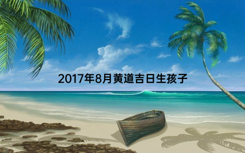 2017年8月黄道吉日生孩子