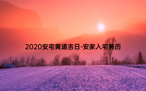 2020安宅黄道吉日-安家入宅黄历