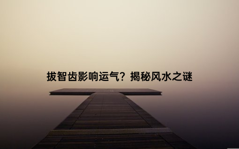 拔智齿影响运气？揭秘风水之谜