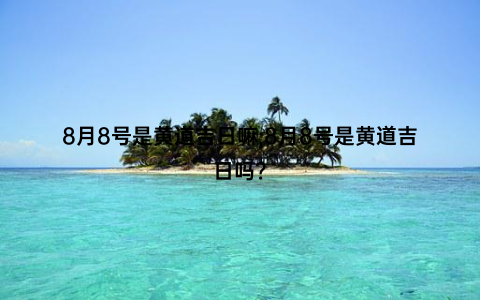 8月8号是黄道吉日嘛;8月8号是黄道吉日吗？