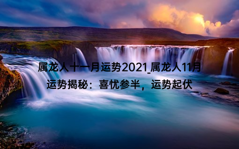 属龙人十一月运势2021_属龙人11月运势揭秘：喜忧参半，运势起伏