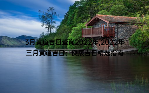 3月黄道吉日查询2022年,2022年三月黄道吉日：良辰吉日精选指南