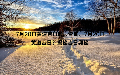 7月20日黄道吉日时辰查询、7月20日黄道吉日？揭秘吉日奥秘