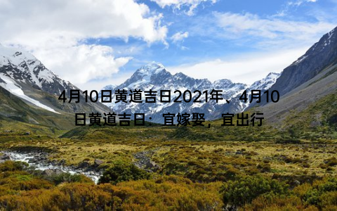 4月10日黄道吉日2021年、4月10日黄道吉日：宜嫁娶，宜出行