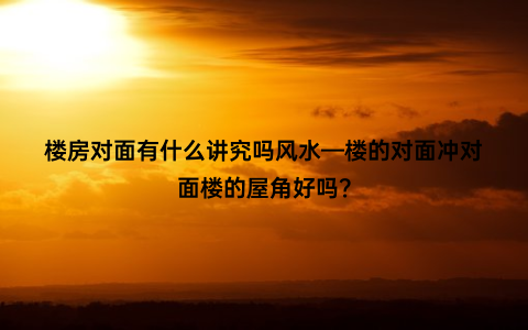 楼房对面有什么讲究吗风水—楼的对面冲对面楼的屋角好吗？