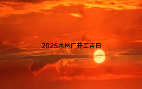 2025木材厂开工吉日