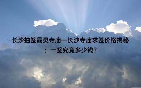 长沙抽签最灵寺庙—长沙寺庙求签价格揭秘：一签究竟多少钱？