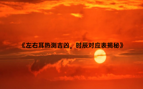 《左右耳热测吉凶，时辰对应表揭秘》