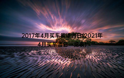 2017年4月买车黄道吉日(2021年4月买车吉日一览表)