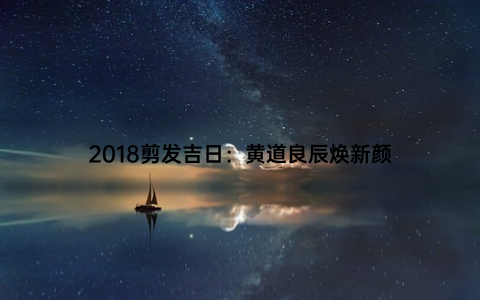 2018剪发吉日：黄道良辰焕新颜