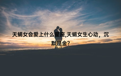 天蝎女会爱上什么星座,天蝎女生心动，沉默是金？