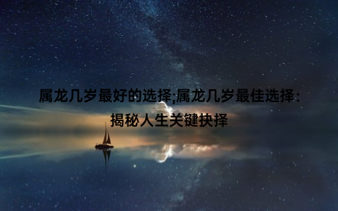 属龙几岁最好的选择;属龙几岁最佳选择：揭秘人生关键抉择