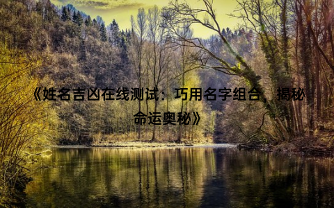 《姓名吉凶在线测试：巧用名字组合，揭秘命运奥秘》