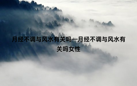 月经不调与风水有关吗—月经不调与风水有关吗女性