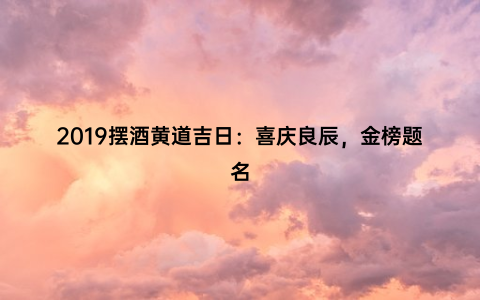 2019摆酒黄道吉日：喜庆良辰，金榜题名