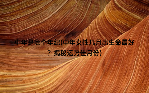 中年是哪个年纪(中年女性几月出生命最好？揭秘运势佳月份)