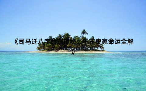 《司马迁八字命理揭秘：千古史家命运全解》