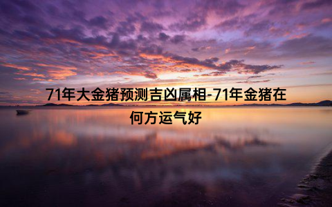 71年大金猪预测吉凶属相-71年金猪在何方运气好