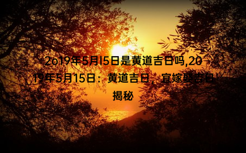 2o19年5月l5日是黄道吉日吗,2019年5月15日：黄道吉日，宜嫁娶吉日揭秘