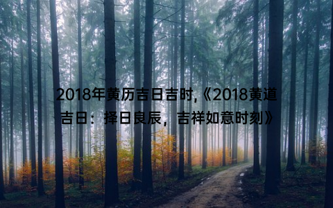 2018年黄历吉日吉时,《2018黄道吉日：择日良辰，吉祥如意时刻》