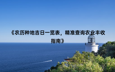 《农历种地吉日一览表，精准查询农业丰收指南》