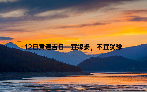 12日黄道吉日：宜嫁娶，不宜犹豫