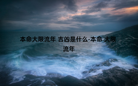 本命大限流年 吉凶是什么-本命 大限 流年