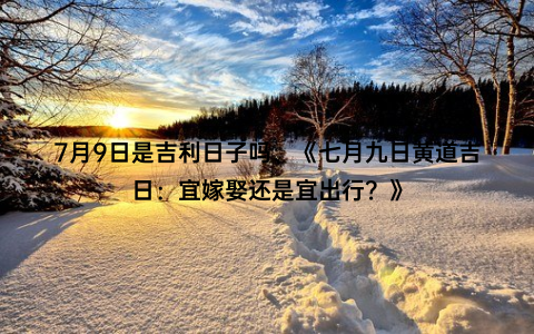 7月9日是吉利日子吗、《七月九日黄道吉日：宜嫁娶还是宜出行？》