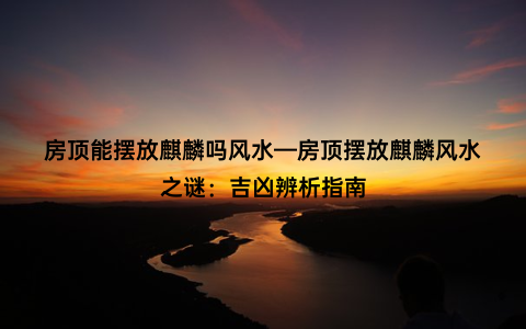 房顶能摆放麒麟吗风水—房顶摆放麒麟风水之谜：吉凶辨析指南