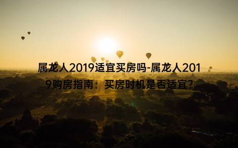 属龙人2019适宜买房吗-属龙人2019购房指南：买房时机是否适宜？