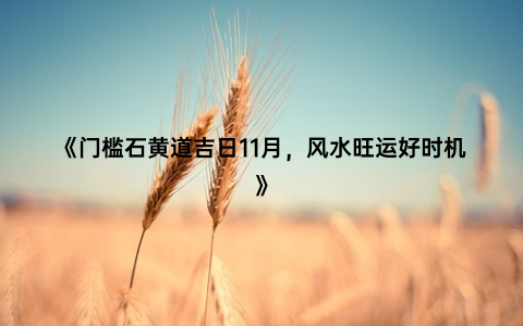 《门槛石黄道吉日11月，风水旺运好时机》