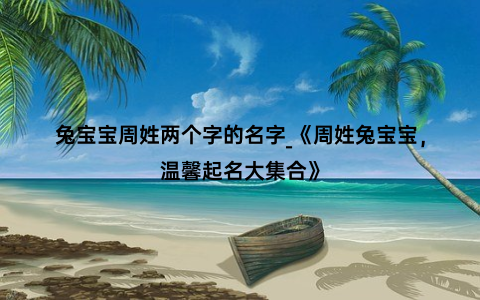 兔宝宝周姓两个字的名字_《周姓兔宝宝，温馨起名大集合》