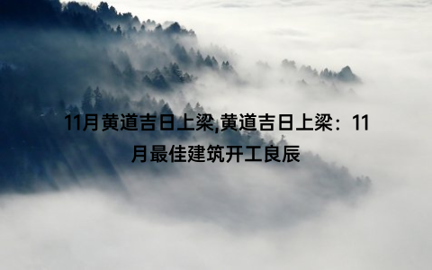 11月黄道吉日上梁,黄道吉日上梁：11月最佳建筑开工良辰