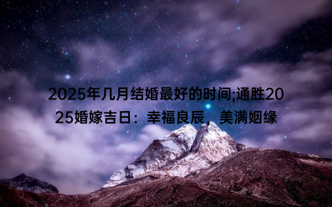 2025年几月结婚最好的时间;通胜2025婚嫁吉日：幸福良辰，美满姻缘