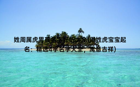 姓周属虎男孩名字好听大全(周姓虎宝宝起名：精选4字名字大全，寓意吉祥)