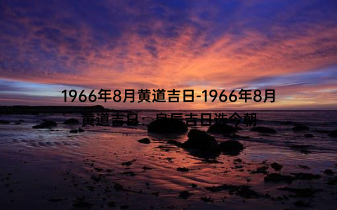 1966年8月黄道吉日-1966年8月黄道吉日：良辰吉日选今朝