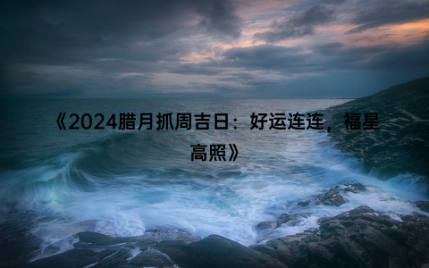 《2024腊月抓周吉日：好运连连，福星高照》