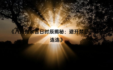 《八月搬家吉日时辰揭秘：避开禁忌，好运连连》